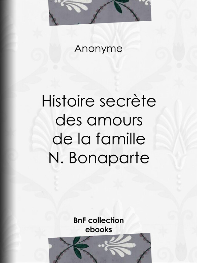 Histoire secrète des amours de la famille N. Bonaparte -  Anonyme - BnF collection ebooks