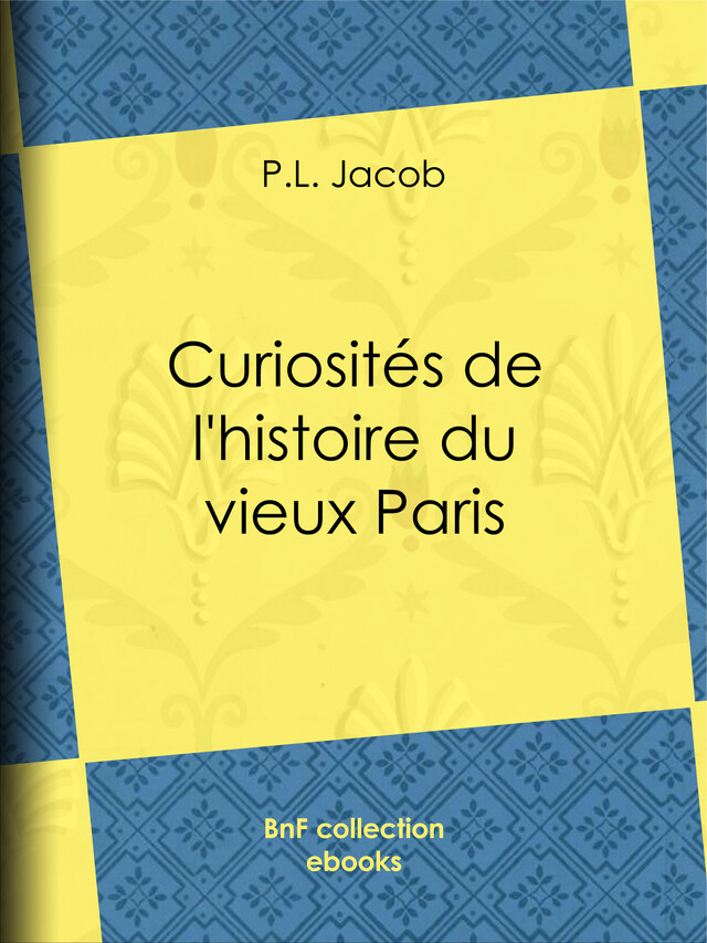 Curiosités de l'histoire du vieux Paris - P. l. Jacob - BnF collection ebooks