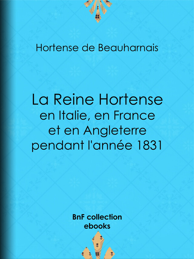 La Reine Hortense en Italie, en France et en Angleterre pendant l'année 1831 - Hortense de Beauharnais - BnF collection ebooks