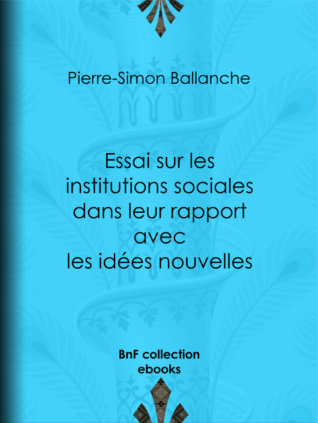 Essai sur les institutions sociales dans leur rapport avec les idées nouvelles - Pierre-Simon Ballanche - BnF collection ebooks
