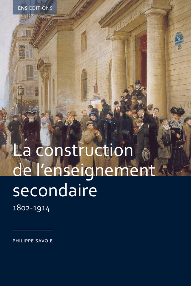 La construction de l'enseignement secondaire (1802-1914) - Philippe Savoie - ENS Éditions