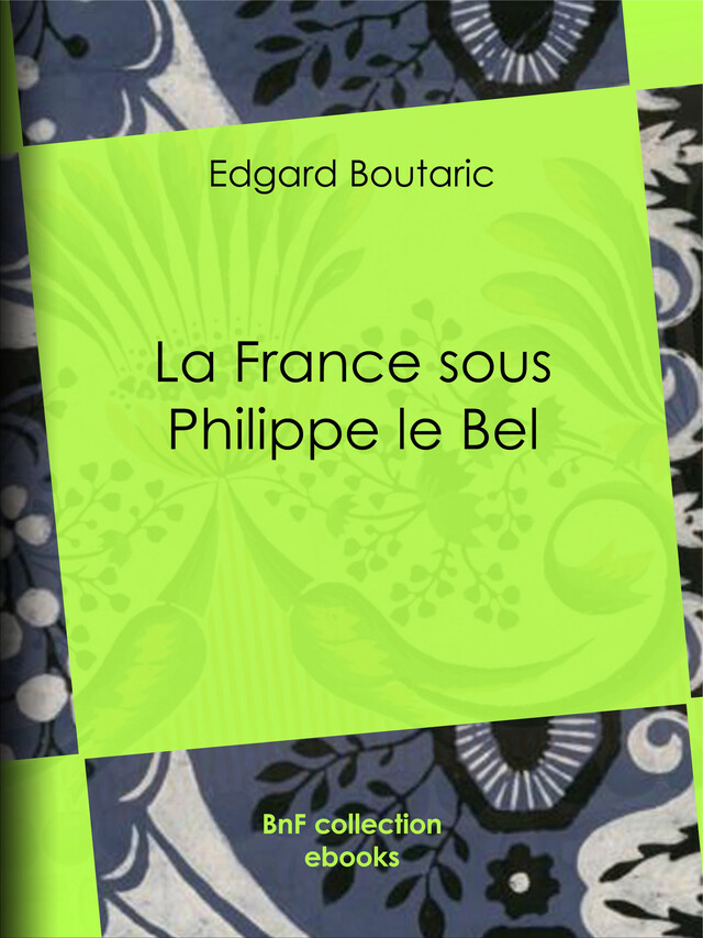 La France sous Philippe le Bel - Edgard Boutaric - BnF collection ebooks