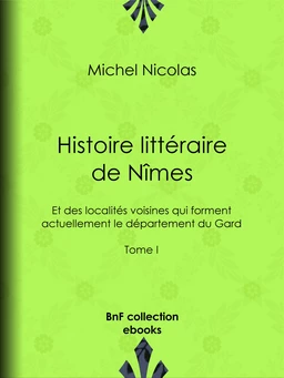 Histoire littéraire de Nîmes et des localités voisines qui forment actuellement le département du Gard