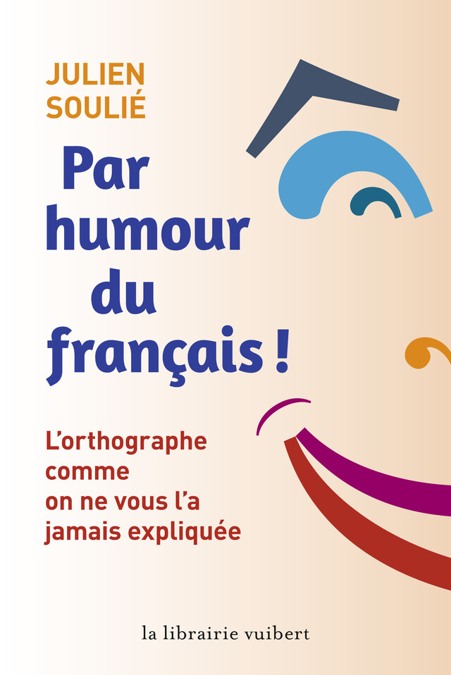 Par humour du français ! - L'orthographe comme on ne vous l'a jamais expliquée - Julien Soulié - La Librairie Vuibert