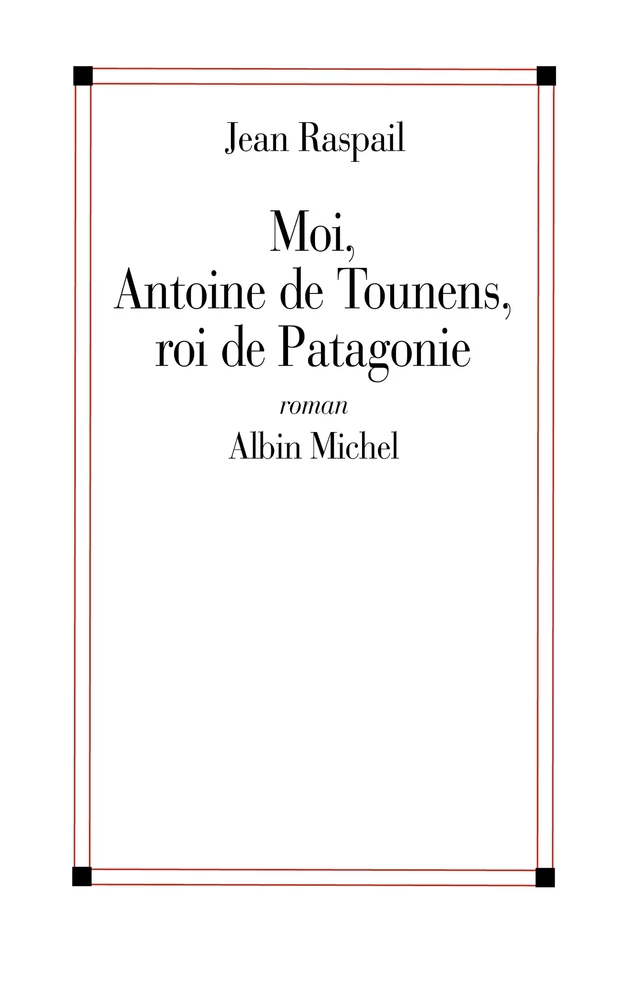 Moi, Antoine de Tounens, roi de Patagonie - Jean Raspail - Albin Michel