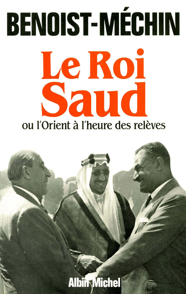 Le Roi Saud ou l'Orient à l'heure des relèves - Jacques Benoist-Méchin - Albin Michel