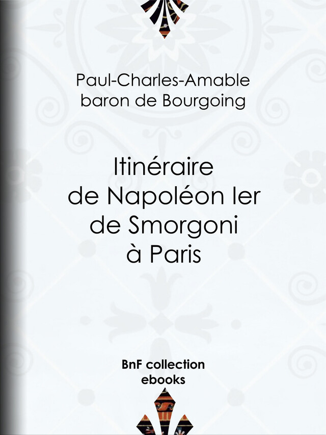 Itinéraire de Napoléon Ier de Smorgoni à Paris -  Paul-Charles-Amable, Baron de Bourgoing - BnF collection ebooks