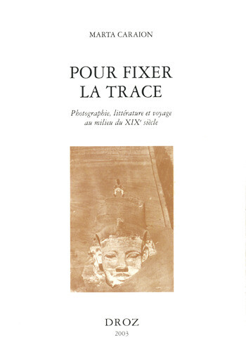 Pour fixer la trace : photographie, littérature et voyage au milieu du XIXe siècle - Marta Caraion - Librairie Droz