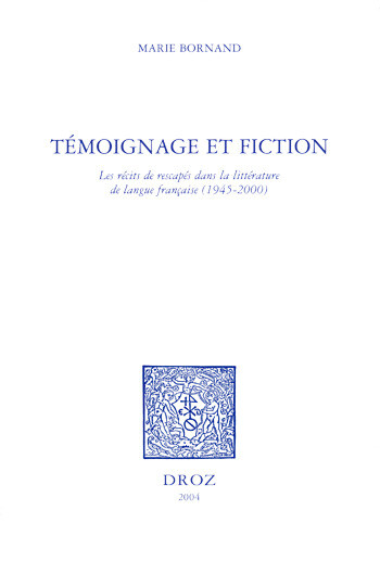 Témoignage et fiction : les récits de rescapés dans la littérature de langue française, 1945-2000 - Marie Bornand - Librairie Droz
