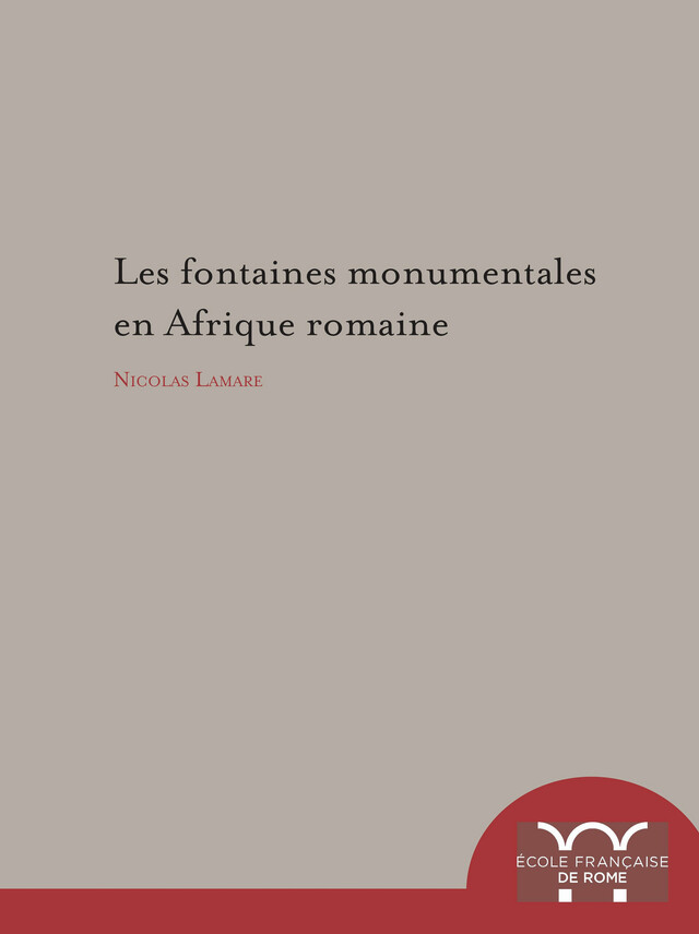 Les Fontaines monumentales en Afrique romaine - Nicolas Lamare - Publications de l’École française de Rome