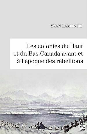 Les colonies du Haut et du Bas-Canada avant et à l’époque des rébellions - Yvan Lamonde - Presses de l'Université Laval