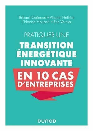Pratiquer une transition énergétique innovante en 10 cas d'entreprise - Eric Vernier, Vincent Helfrich, Thibault Cuénoud, L Hocine HOUANTI - Dunod