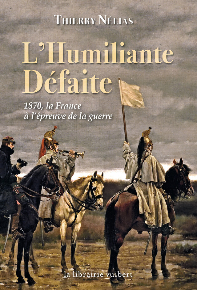 L'Humiliante Défaite : 1870, la France à l'épreuve de la guerre - Thierry Nélias - La Librairie Vuibert