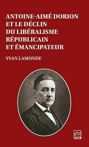 Antoine-Aimé Dorion et le déclin du libéralisme républicain et émancipateur - Yvan Lamonde - Presses de l'Université Laval