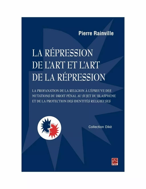 La répression de l’art et l'art de la répression : la profanation de la religion à l'épreuve des mutations du droit pénal au sujet du blasphème et de la protection des identités religieuses - Pierre Rainville - Presses de l'Université Laval