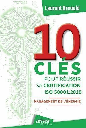10 clés pour réussir sa certification ISO 50001:2018 - Laurent Arnould - Afnor Éditions