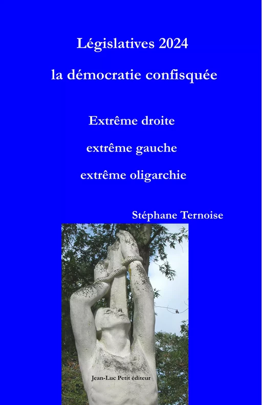 Législatives 2024 la démocratie confisquée. Extrême droite extrême gauche extrême oligarchie - Stéphane Ternoise - Jean-Luc PETIT Editions