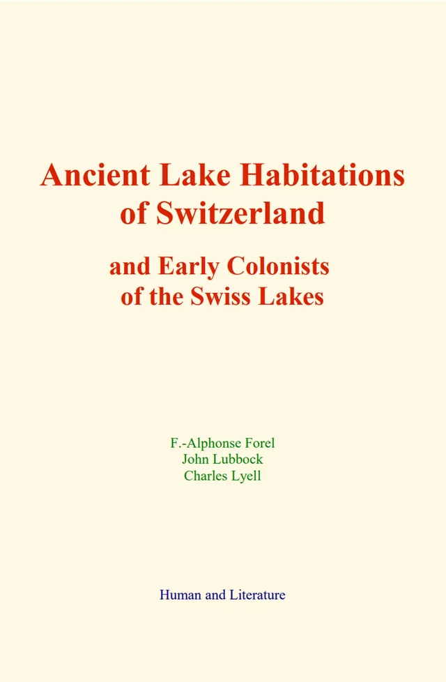 Ancient Lake Habitations of Switzerland and Early Colonists of the Swiss Lakes - F. -Alphonse Forel, John Lubbock, Charles Lyell - Human and Literature Publishing