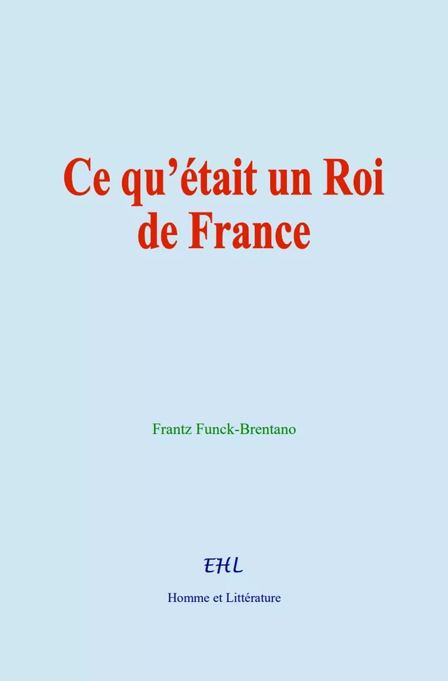 Ce qu’était un Roi de France - Frantz Funck-Brentano - Editions Homme et Litterature