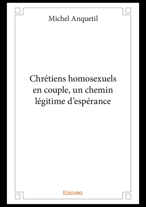 Chrétiens homosexuels en couple, un chemin légitime d'espérance - Michel Anquetil - Editions Edilivre