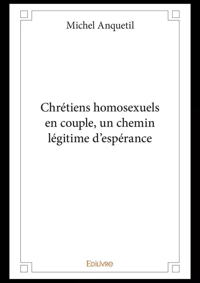 Chrétiens homosexuels en couple, un chemin légitime d'espérance - Michel Anquetil - Editions Edilivre