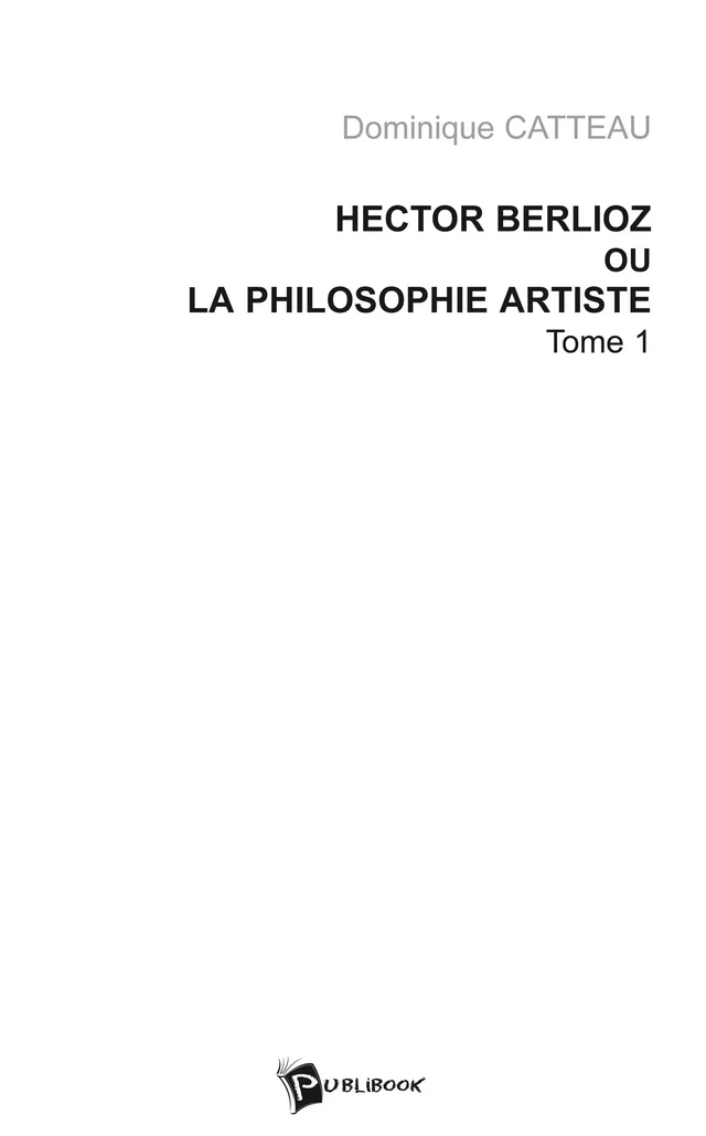 Hector Berlioz ou la philosophie artiste Tome 1 - Dominique Catteau - Publibook