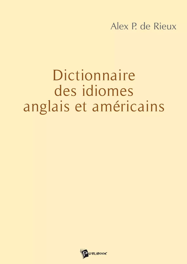 Dictionnaire des idiomes anglais et américains - Alex P. de Rieux - Publibook