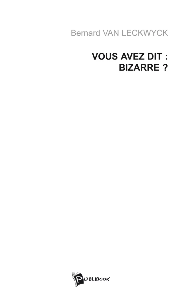 Vous avez dit : Bizarre ? - Bernard Van Leckwyck - Publibook