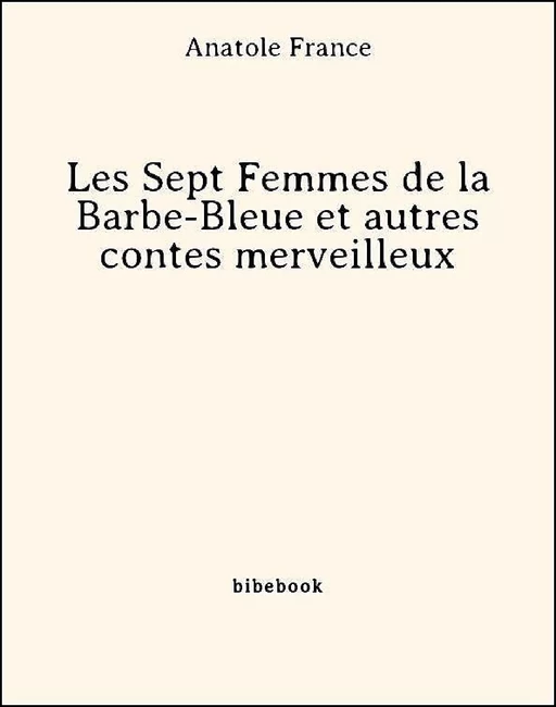 Les Sept Femmes de la Barbe-Bleue et autres contes merveilleux - Anatole France - Bibebook