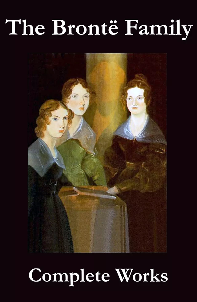 The Complete Works of the Brontë Family (Anne, Charlotte, Emily, Branwell and Patrick Brontë) - Anne Brontë, Charlotte Brontë, Emily Brontë, Branwell Brontë, Patrick Brontë - e-artnow