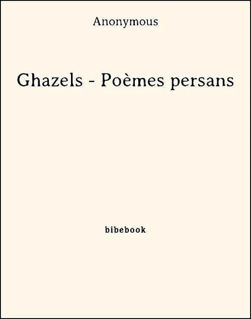 Ghazels - Poèmes persans -  Anonymous - Bibebook