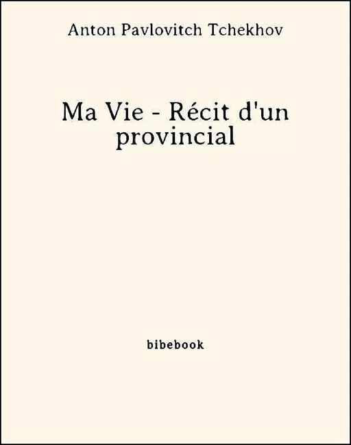 Ma Vie - Récit d'un provincial - Anton Pavlovitch Tchekhov - Bibebook