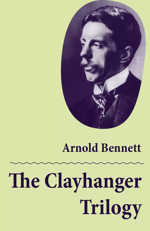 The Clayhanger Trilogy (Consisting of Clayhanger + Hilda Lessways + These Twain) - Arnold Bennett - e-artnow