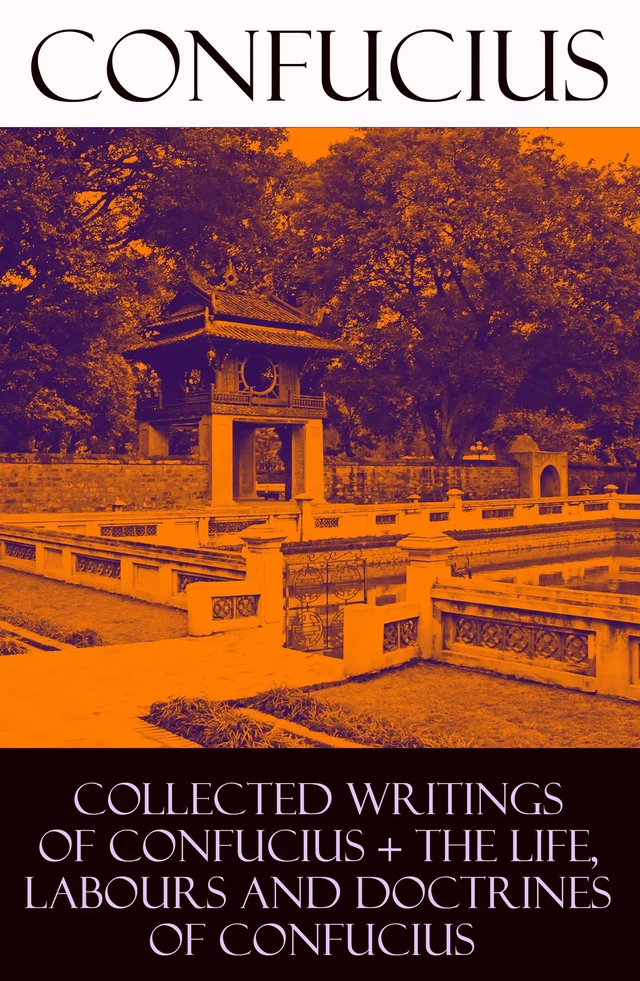 Collected Writings of Confucius + The Life, Labours and Doctrines of Confucius (6 books in one volume) - Tsang Tsang, Confucius Confucius - e-artnow