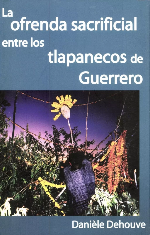 La ofrenda sacrificial entre los tlapanecos de Guerrero - Danièle Dehouve - Centro de estudios mexicanos y centroamericanos