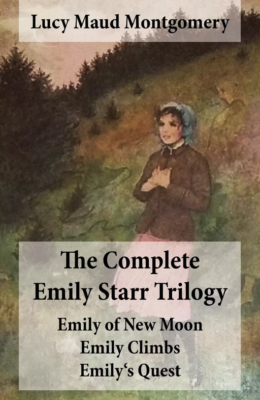 The Complete Emily Starr Trilogy: Emily of New Moon + Emily Climbs + Emily's Quest - Lucy Maud Montgomery - e-artnow