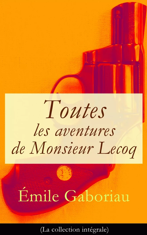 Toutes les aventures de Monsieur Lecoq (La collection intégrale) - Emile Gaboriau - e-artnow