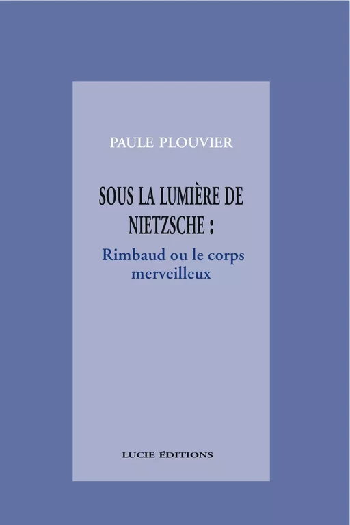 Sous la lumière de Nietzsche : Rimbaud ou le corps merveilleux - Paule Plouvier - Lucie éditions