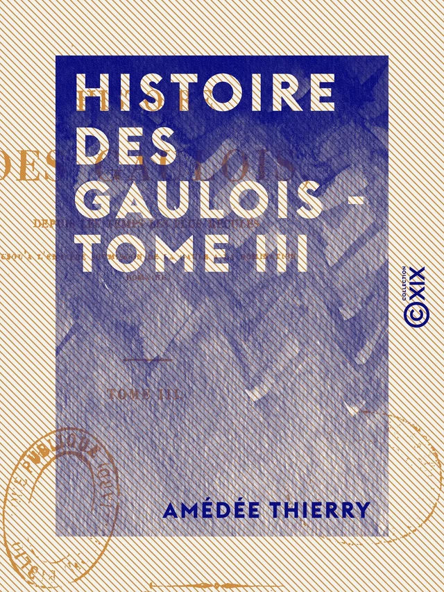 Histoire des Gaulois - Tome III - Depuis les temps les plus reculés jusqu'à l'entière soumission de la Gaule à la domination romaine - Amédée Thierry - Collection XIX