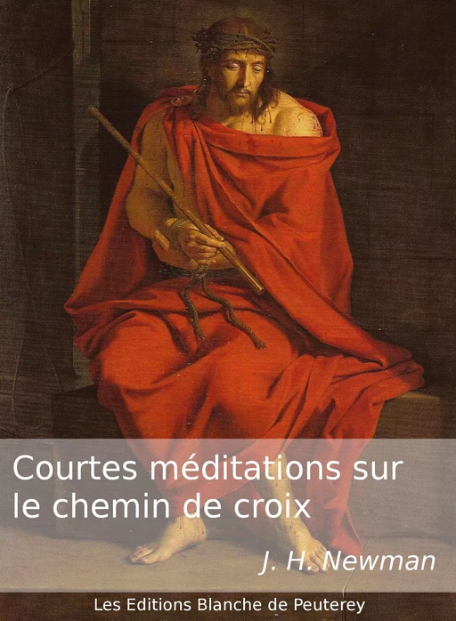 Courtes méditations sur le Chemin de Croix - John Henry Newman - Les Editions Blanche de Peuterey