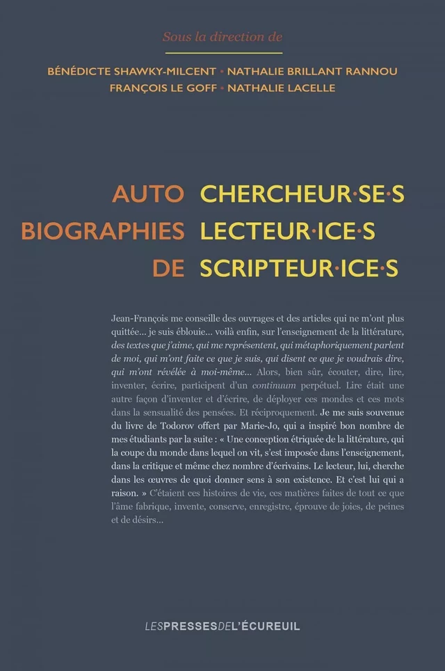 Autobiographies de chercheur·se·s, lecteur·ice·s, scripteur·ice·s - François Le Goff, Nathalie Lacelle, Nathalie Brillant Rannou, Bénédicte Shawky Milcent, Sylviane Ahr, Claire Augé, Marie Bernanoce-Brulotte, Laurence Bertonnier, Béatrice Bloch, Magali Brunel, Micheline Cambron, Jean-Charles Chabanne, Marie-Sylvie Claude, Noël Cordonier, Sylvie Dardaillon, Séverine de Croix, Isabelle de Peretti, Neide Luzia de Rezende, Olivier Dezutter, Micheline Dispy, Jean-Louis Dufays, Jean-Louis Dumortier, Sylvie Farré, Sonya Florey, Marie-José Fourtanier, Aldo Gennaï, Marcel Goulet, Violaine Houdart-Merot, Gérard Langlade, Véronique Larrivé, Dominique Ledur, Monique Lebrun, Stéphanie Lemarchand, Brigitte Louichon, Luc Maisonneuve, Catherine Mariette, Jean-François Massol, Catherine Mazauric, Sébastien Ouellet, Amarie Petitjean, Annie Rouxel, Max Roy, Marion Sauvaire, Anne Schneider, Amor Séoud, Pierre Sève, Noëlle Sorin, Christian Vandendorpe, Jean Verrier, David Vrydaghs, Cendrine Waszak - Les Presses de l'Écureuil