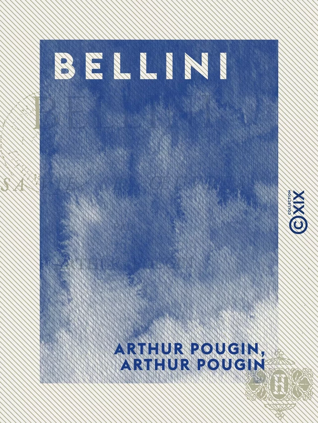 Bellini - Sa vie, ses œuvres - Arthur Pougin - Collection XIX