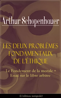 Les Deux Problèmes fondamentaux de l’éthique: Le Fondement de la morale + Essai sur le libre arbitre (L'édition intégrale)