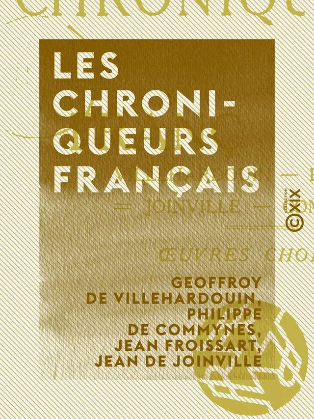 Les Chroniqueurs français - Villehardouin, Froissart, Joinville, Commines : œuvres choisies - Geoffroy de Villehardouin, Philippe de Commynes, Jean Froissart, Jean de Joinville - Collection XIX