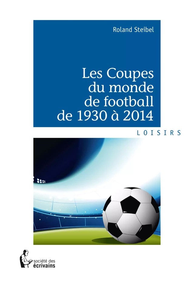 Les Coupes du monde de football de 1930 à 2014 - Roland Steibel - Société des écrivains