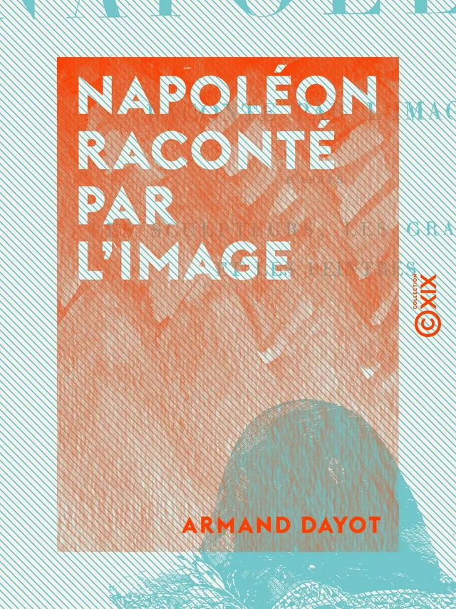 Napoléon raconté par l'image - D'après les sculpteurs, les graveurs et les peintres - Armand Dayot - Collection XIX