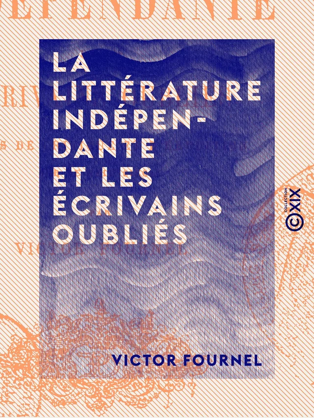 La Littérature indépendante et les écrivains oubliés - Victor Fournel - Collection XIX