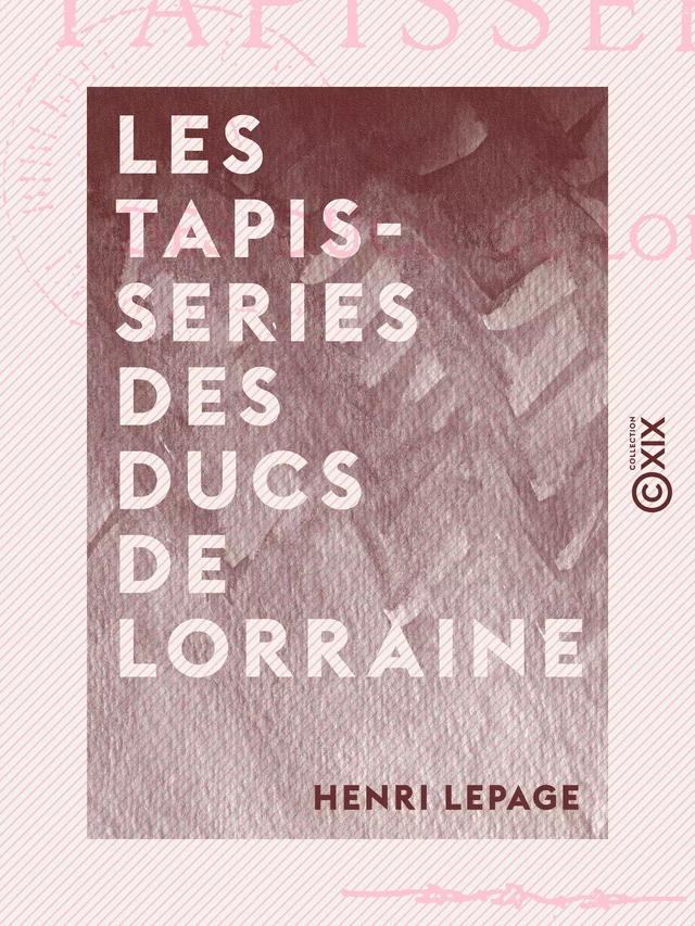 Les Tapisseries des ducs de Lorraine - Henri Lepage - Collection XIX