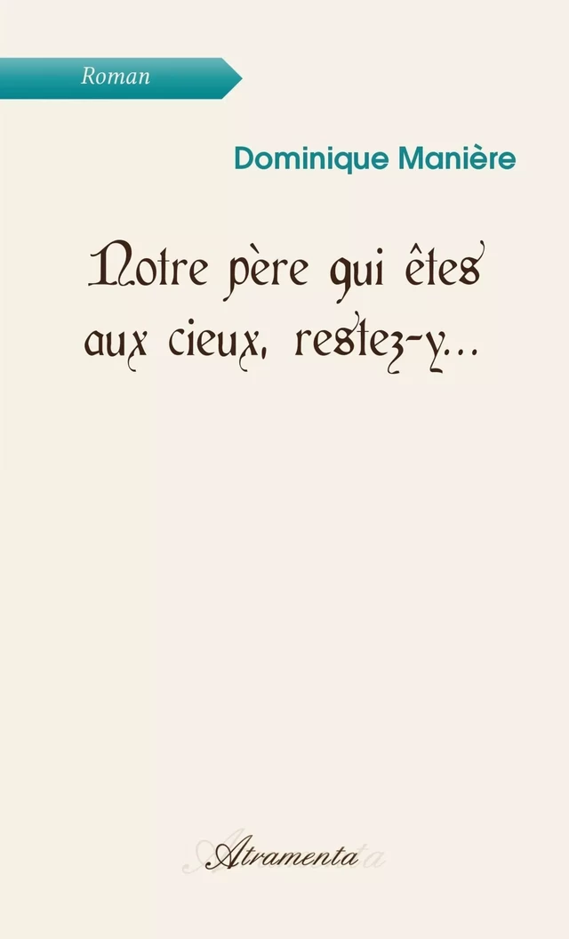 Notre père qui êtes aux cieux, restez-y... - Dominique MANIERE - Atramenta