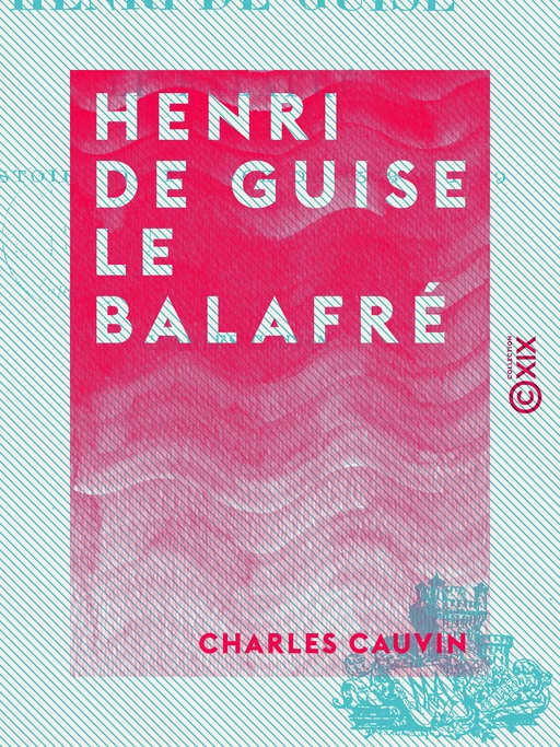 Henri de Guise le balafré - Histoire de France de 1563 à 1589 - Charles Cauvin - Collection XIX